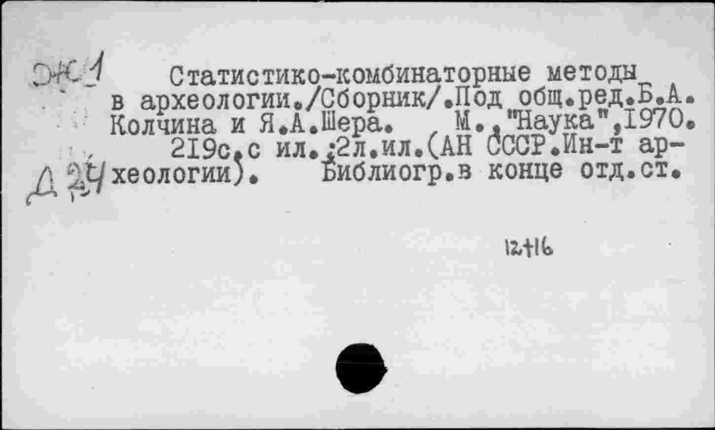 ﻿Статистико-комбинаторные методы в археологии«/Об орник/.П од общ.ред.Б.А Колчина и Я.А.Шера. f М., Наука ,1970
219с.с ил.г2л.ил.(АН СССР.Ин-т археологии). Библиогр.в конце отд.ст.
litlt